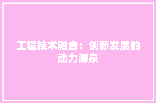 工程技术融合：创新发展的动力源泉