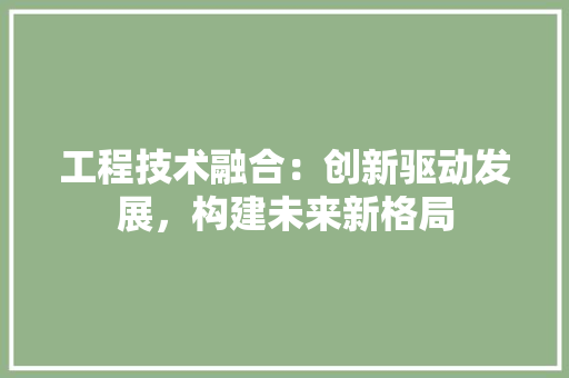 工程技术融合：创新驱动发展，构建未来新格局 现代风格装饰