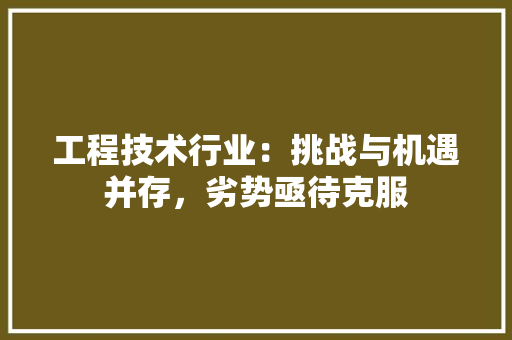 工程技术行业：挑战与机遇并存，劣势亟待克服 现代风格装饰