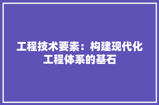 工程技术要素：构建现代化工程体系的基石 现代风格装饰