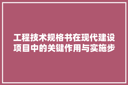 工程技术规格书在现代建设项目中的关键作用与实施步骤