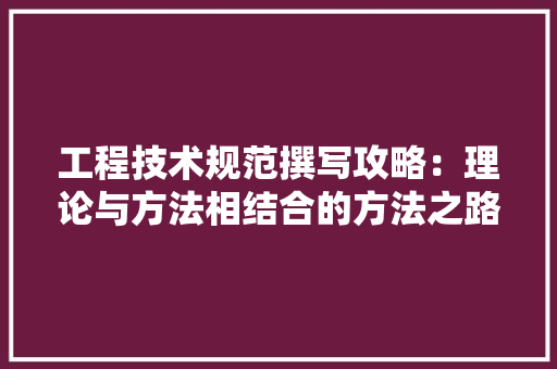 工程技术规范撰写攻略：理论与方法相结合的方法之路