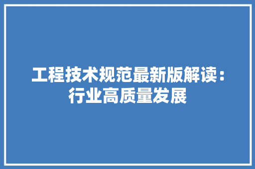 工程技术规范最新版解读：行业高质量发展