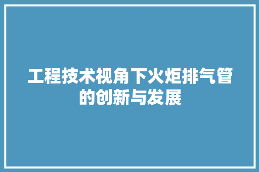 工程技术视角下火炬排气管的创新与发展 现代风格装饰