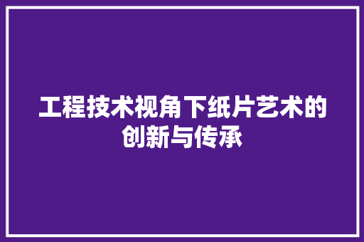 工程技术视角下纸片艺术的创新与传承 现代风格装饰