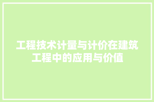 工程技术计量与计价在建筑工程中的应用与价值 现代风格装饰