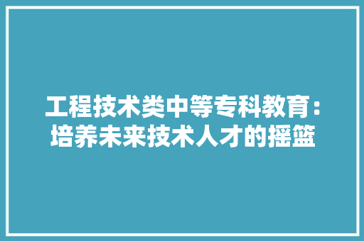 工程技术类中等专科教育：培养未来技术人才的摇篮 现代风格装饰