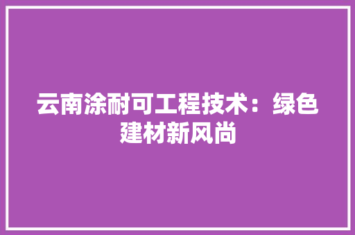 云南涂耐可工程技术：绿色建材新风尚