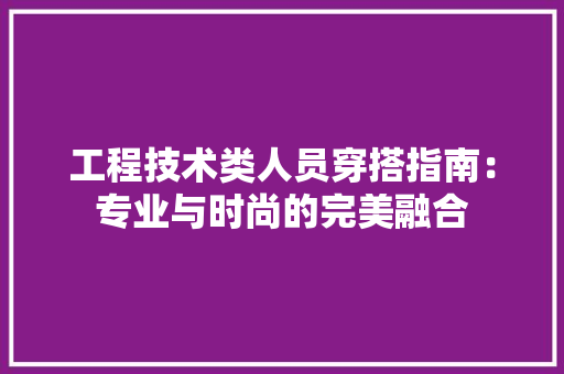工程技术类人员穿搭指南：专业与时尚的完美融合