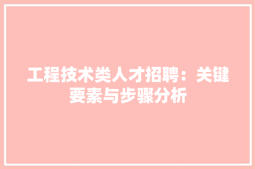 工程技术类人才招聘：关键要素与步骤分析 现代风格装饰