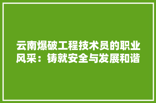 云南爆破工程技术员的职业风采：铸就安全与发展和谐共融