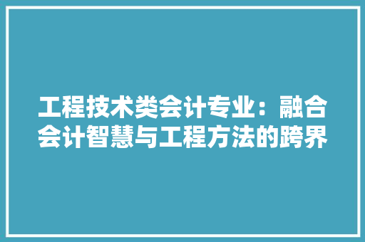 工程技术类会计专业：融合会计智慧与工程方法的跨界学科