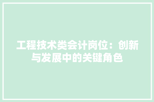工程技术类会计岗位：创新与发展中的关键角色
