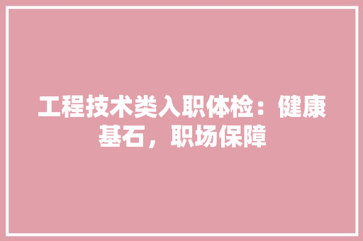 工程技术类入职体检：健康基石，职场保障 现代风格装饰