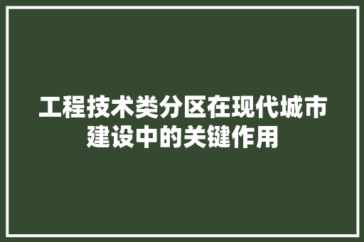 工程技术类分区在现代城市建设中的关键作用 现代风格装饰