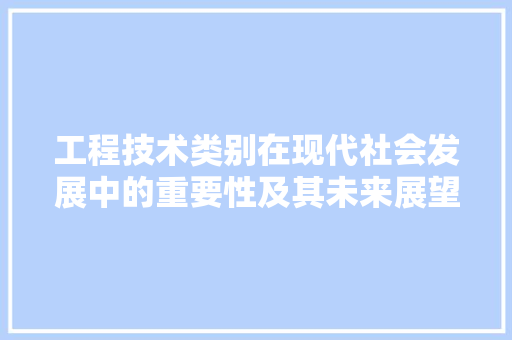 工程技术类别在现代社会发展中的重要性及其未来展望 现代风格装饰