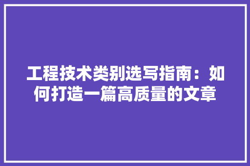 工程技术类别选写指南：如何打造一篇高质量的文章 现代风格装饰