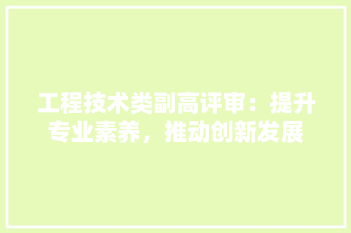 工程技术类副高评审：提升专业素养，推动创新发展 现代风格装饰
