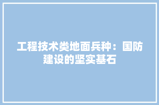 工程技术类地面兵种：国防建设的坚实基石 现代风格装饰