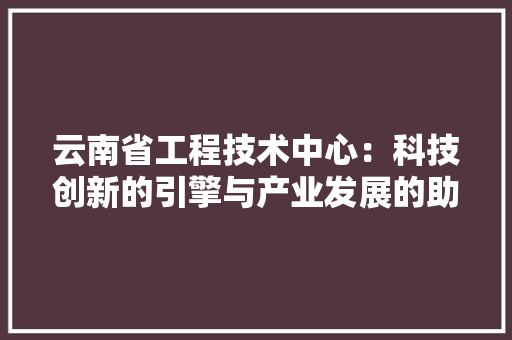 云南省工程技术中心：科技创新的引擎与产业发展的助推器 家居装修