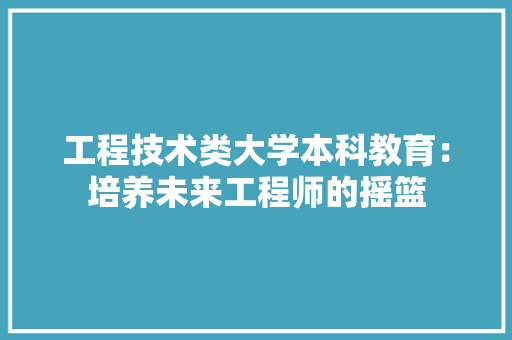 工程技术类大学本科教育：培养未来工程师的摇篮