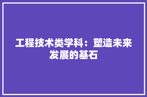 工程技术类学科：塑造未来发展的基石 现代风格装饰