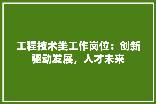 工程技术类工作岗位：创新驱动发展，人才未来
