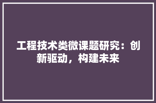 工程技术类微课题研究：创新驱动，构建未来 现代风格装饰