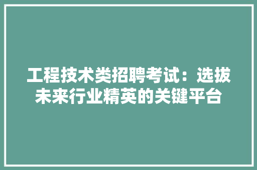 工程技术类招聘考试：选拔未来行业精英的关键平台 现代风格装饰