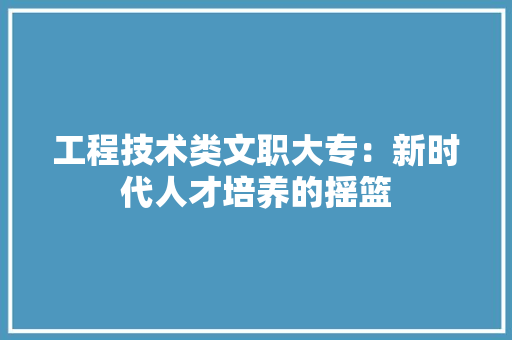 工程技术类文职大专：新时代人才培养的摇篮 现代风格装饰