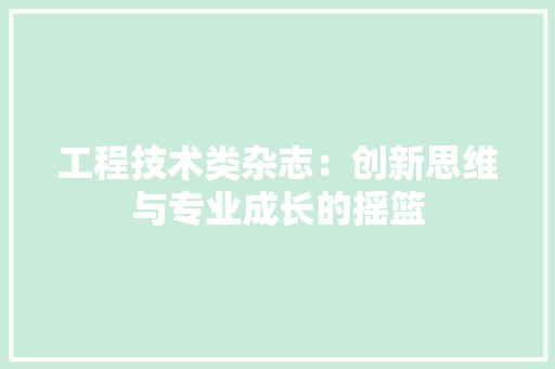工程技术类杂志：创新思维与专业成长的摇篮 现代风格装饰