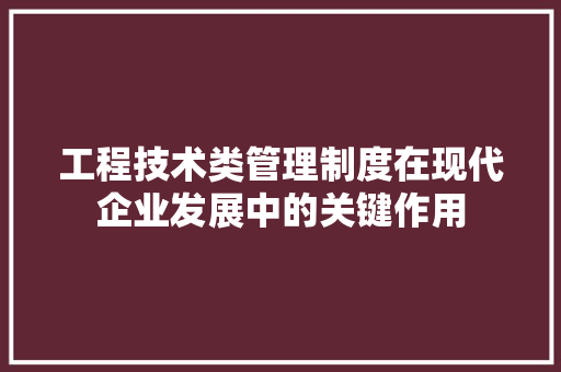 工程技术类管理制度在现代企业发展中的关键作用 现代风格装饰