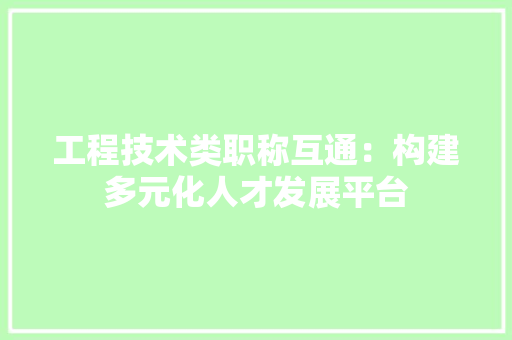 工程技术类职称互通：构建多元化人才发展平台 现代风格装饰