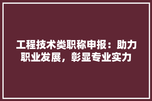 工程技术类职称申报：助力职业发展，彰显专业实力 现代风格装饰