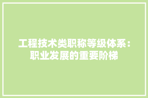 工程技术类职称等级体系：职业发展的重要阶梯