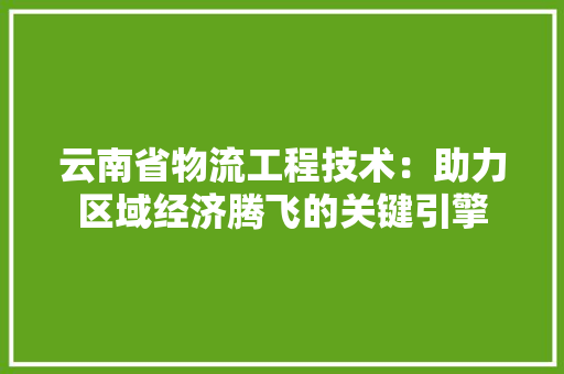 云南省物流工程技术：助力区域经济腾飞的关键引擎 家居装修