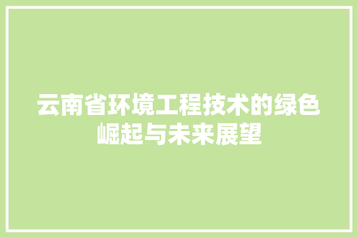 云南省环境工程技术的绿色崛起与未来展望 家居装修