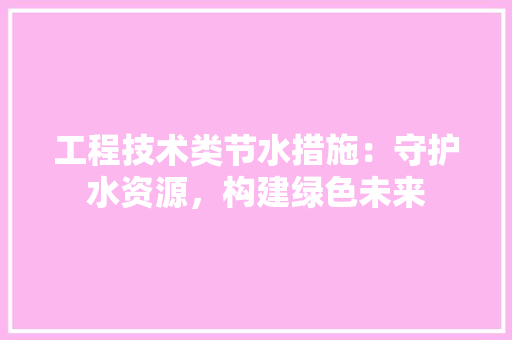 工程技术类节水措施：守护水资源，构建绿色未来