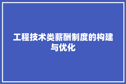 工程技术类薪酬制度的构建与优化