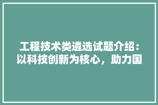 工程技术类遴选试题介绍：以科技创新为核心，助力国家发展 现代风格装饰