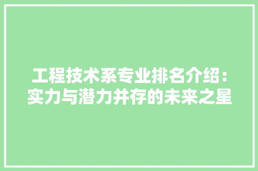 工程技术系专业排名介绍：实力与潜力并存的未来之星 现代风格装饰