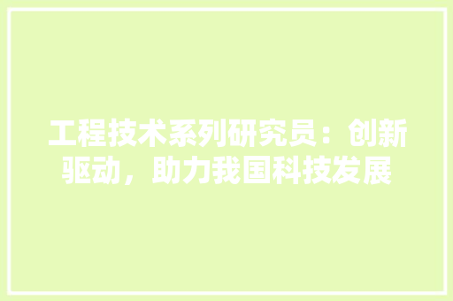 工程技术系列研究员：创新驱动，助力我国科技发展 现代风格装饰