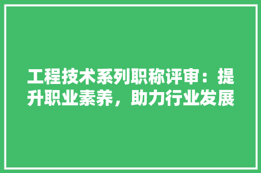 工程技术系列职称评审：提升职业素养，助力行业发展 现代风格装饰
