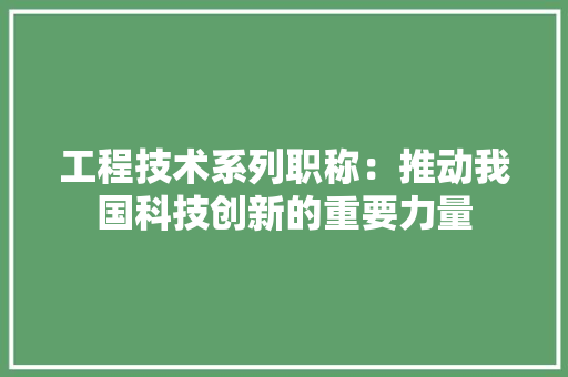 工程技术系列职称：推动我国科技创新的重要力量 现代风格装饰
