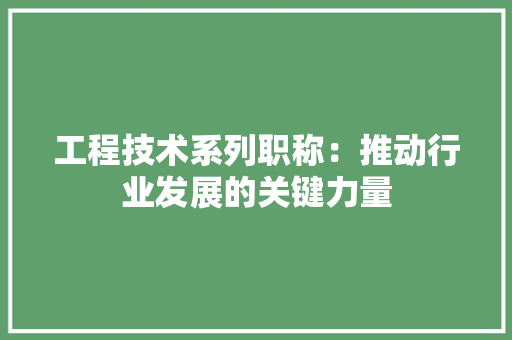 工程技术系列职称：推动行业发展的关键力量 现代风格装饰