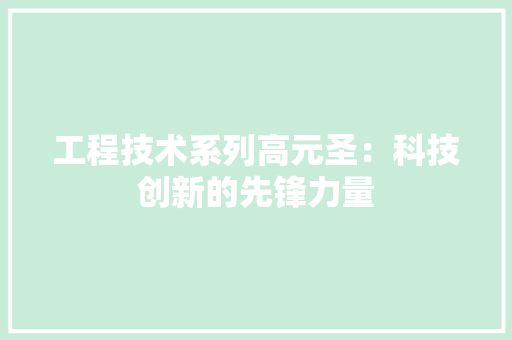 工程技术系列高元圣：科技创新的先锋力量 现代风格装饰