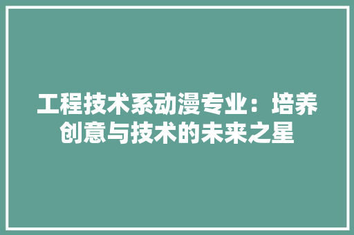 工程技术系动漫专业：培养创意与技术的未来之星 现代风格装饰