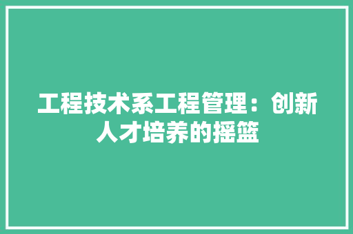 工程技术系工程管理：创新人才培养的摇篮 现代风格装饰
