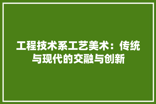 工程技术系工艺美术：传统与现代的交融与创新 现代风格装饰