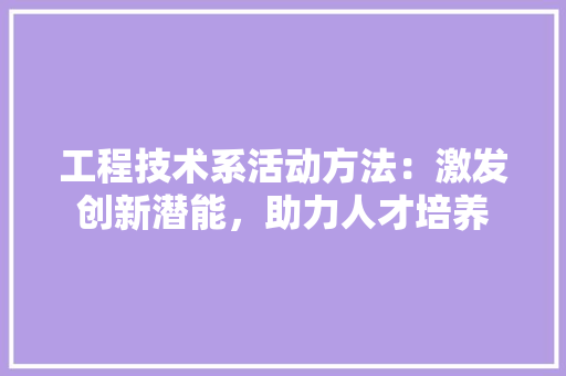 工程技术系活动方法：激发创新潜能，助力人才培养 现代风格装饰